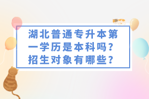湖北普通專升本第一學(xué)歷是本科嗎？招生對象有哪些？