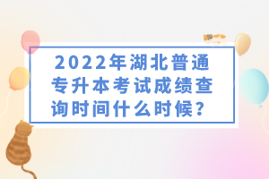 2022年湖北普通專升本考試成績(jī)查詢時(shí)間什么時(shí)候？