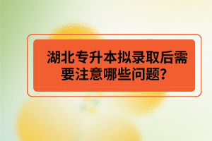 湖北專升本擬錄取后需要注意哪些問題？
