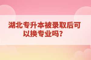 湖北專升本被錄取后可以換專業(yè)嗎？