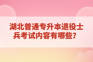 湖北普通專升本退役士兵考試內(nèi)容有哪些？