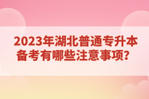 2023年湖北普通專(zhuān)升本備考有哪些注意事項(xiàng)？
