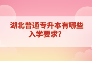 湖北普通專升本有哪些入學(xué)要求？