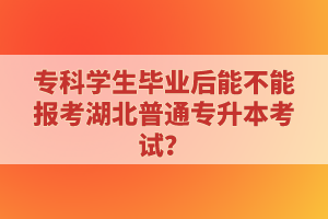 專科學(xué)生畢業(yè)后能不能報考湖北普通專升本考試？