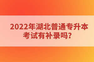 2022年湖北普通專升本考試有補錄嗎？