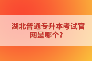 湖北普通專升本考試官網(wǎng)是哪個？