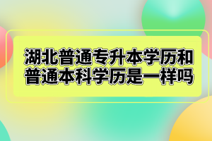 湖北普通專升本學(xué)歷和普通本科學(xué)歷是一樣嗎？