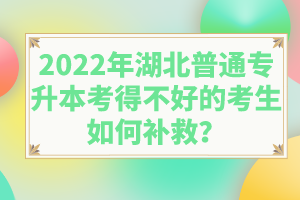 2022年湖北普通專升本考得不好的考生如何補救？