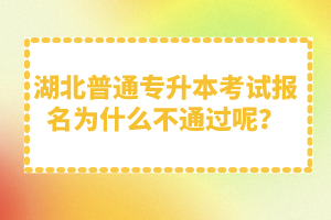 湖北普通專升本考試報名為什么不通過呢？