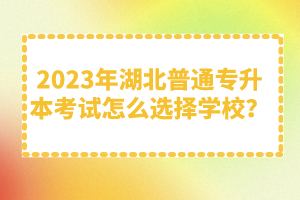2023年湖北普通專升本考試怎么選擇學校？