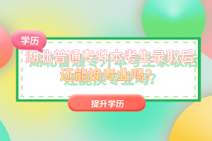 湖北普通專升本考生錄取后還能換專業(yè)嗎？