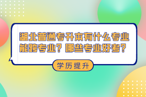 湖北普通專升本有什么專業(yè)能跨專業(yè)？哪些專業(yè)好考？