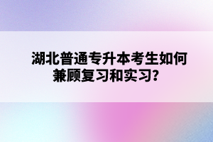 湖北普通專升本考生如何兼顧復(fù)習(xí)和實習(xí)？
