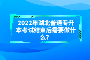 2022年湖北普通專升本考試結(jié)束后需要做什么？
