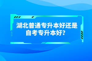 湖北普通專(zhuān)升本好還是自考專(zhuān)升本好？