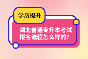 湖北普通專升本考試報名流程怎么樣的？