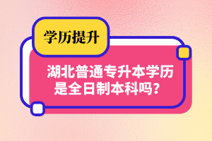 湖北普通專升本學(xué)歷是全日制本科嗎？