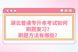 湖北普通專升本考試如何刷題復(fù)習(xí)？刷題方法有哪些？