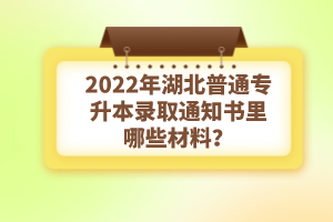 2022年湖北普通專升本錄取通知書理由哪些材料？注意事項(xiàng)有哪些？
