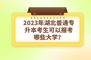 2023年湖北普通專升本考生可以報考哪些大學(xué)？