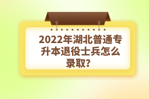 2022年湖北普通專(zhuān)升本退役士兵怎么錄??？
