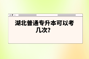 湖北普通專升本可以考幾次？
