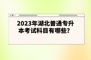 2023年湖北普通專升本考試科目有哪些？