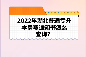 2022年湖北普通專升本錄取通知書怎么查詢？