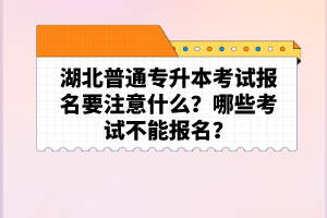 湖北普通專升本考試報(bào)名要注意什么？哪些考試不能報(bào)名？