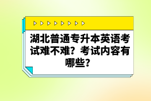 湖北普通專升本英語(yǔ)考試難不難？考試內(nèi)容有哪些？