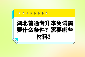 湖北普通專升本免試需要什么條件？需要哪些材料？