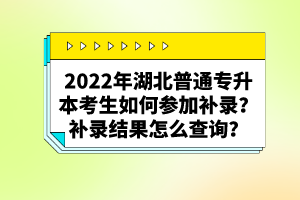 2022年湖北普通專升本考生如何參加補(bǔ)錄？補(bǔ)錄結(jié)果怎么查詢？