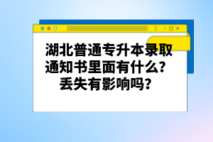 湖北普通專升本錄取通知書里面有什么？丟失有影響嗎？