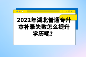 2022年湖北普通專升本補(bǔ)錄失敗怎么提升學(xué)歷呢？