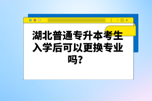 湖北普通專升本考生入學(xué)后可以更換專業(yè)嗎？