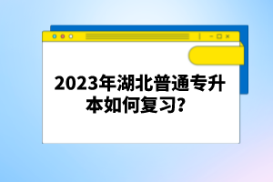 2023年湖北普通專升本如何復(fù)習(xí)？