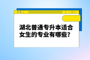 湖北普通專升本適合女生的專業(yè)有哪些？