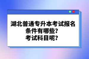 湖北普通專(zhuān)升本考試報(bào)名條件有哪些？考試科目呢？
