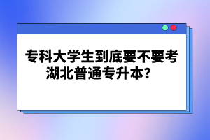 ?？拼髮W(xué)生到底要不要考湖北普通專升本？