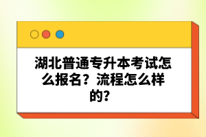 湖北普通專升本考試怎么報名？流程怎么樣的？