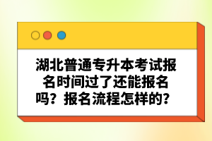 湖北普通專升本考試報(bào)名時(shí)間過了還能報(bào)名嗎？報(bào)名流程怎樣的？