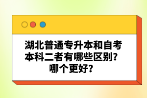 湖北普通專升本和自考本科二者有哪些區(qū)別？哪個更好？