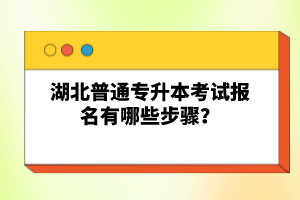 湖北普通專升本考試報名有哪些步驟？