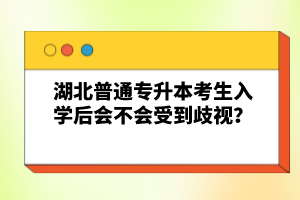 湖北普通專升本考生入學后會不會受到歧視？