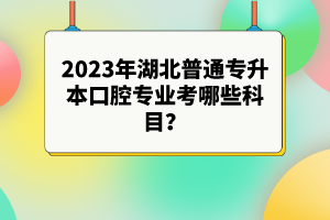 2023年湖北普通專(zhuān)升本口腔專(zhuān)業(yè)考哪些科目？參考目錄有哪些？