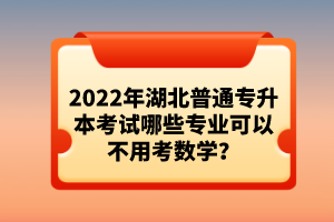2022年湖北普通專升本考試哪些專業(yè)可以不用考數(shù)學(xué)？