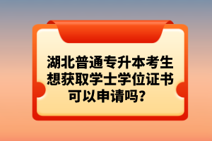 湖北普通專升本考生想獲取學(xué)士學(xué)位證書(shū)可以申請(qǐng)嗎？