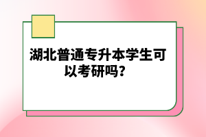 湖北普通專升本學(xué)生可以考研嗎？
