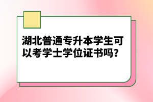 湖北普通專升本學(xué)生可以考學(xué)士學(xué)位證書嗎?