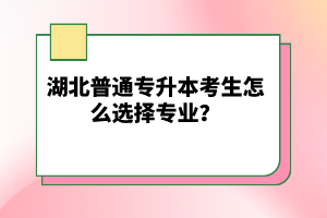 湖北普通專升本考生怎么選擇專業(yè)？